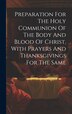 Preparation For The Holy Communion Of The Body And Blood Of Christ With Prayers And Thanksgivings For The Same by Anonymous, Hardcover