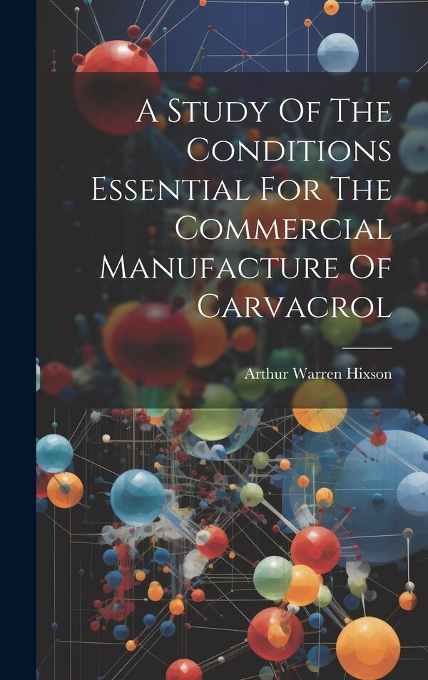 A Study Of The Conditions Essential For The Commercial Manufacture Of Carvacrol by Arthur Warren Hixson, Hardcover | Indigo Chapters