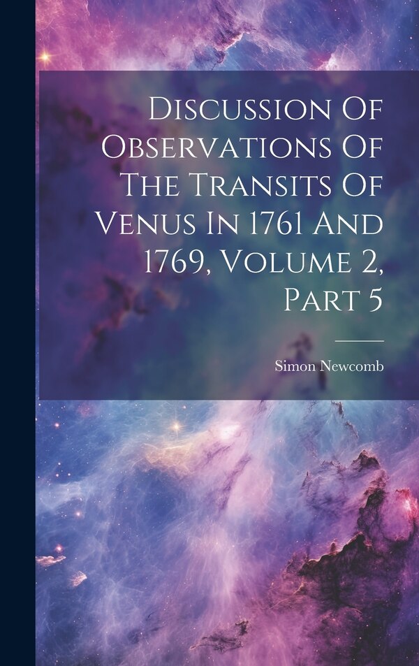 Discussion Of Observations Of The Transits Of Venus In 1761 And 1769 Volume 2 Part 5 by Simon Newcomb, Hardcover | Indigo Chapters