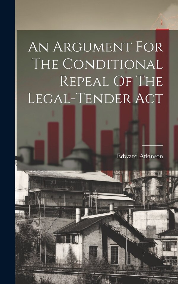 An Argument For The Conditional Repeal Of The Legal-tender Act by Edward Atkinson, Hardcover | Indigo Chapters