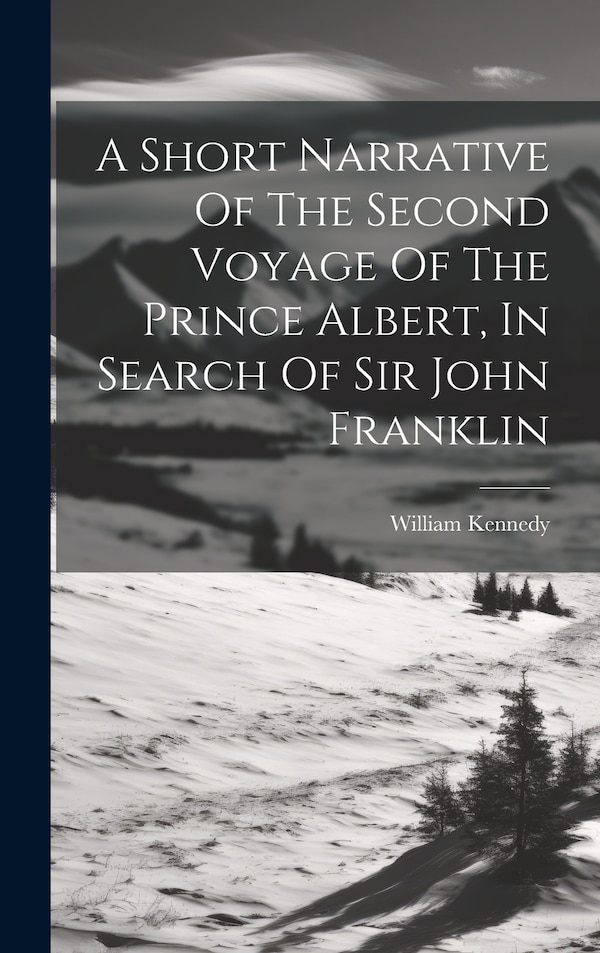 A Short Narrative Of The Second Voyage Of The Prince Albert In Search Of Sir John Franklin by William Kennedy, Hardcover | Indigo Chapters