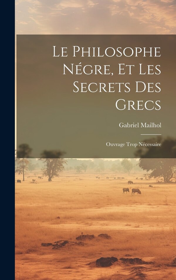Le Philosophe Négre Et Les Secrets Des Grecs by Gabriel Mailhol, Hardcover | Indigo Chapters