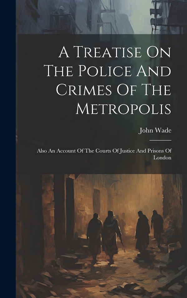 A Treatise On The Police And Crimes Of The Metropolis by John Wade, Hardcover | Indigo Chapters