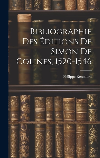 Bibliographie Des Éditions De Simon De Colines 1520-1546 by Philippe Renouard, Hardcover | Indigo Chapters