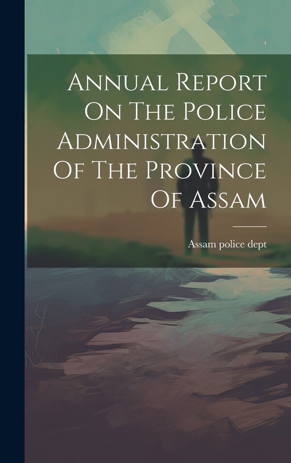 Annual Report On The Police Administration Of The Province Of Assam by Assam Police Dept, Hardcover | Indigo Chapters
