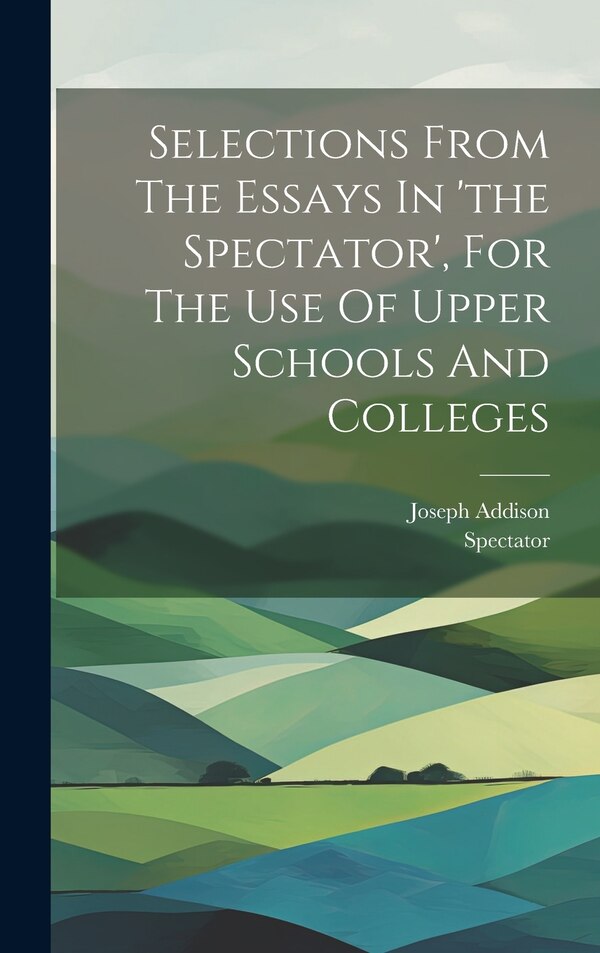 Selections From The Essays In 'the Spectator' For The Use Of Upper Schools And Colleges by Joseph Addison, Hardcover | Indigo Chapters