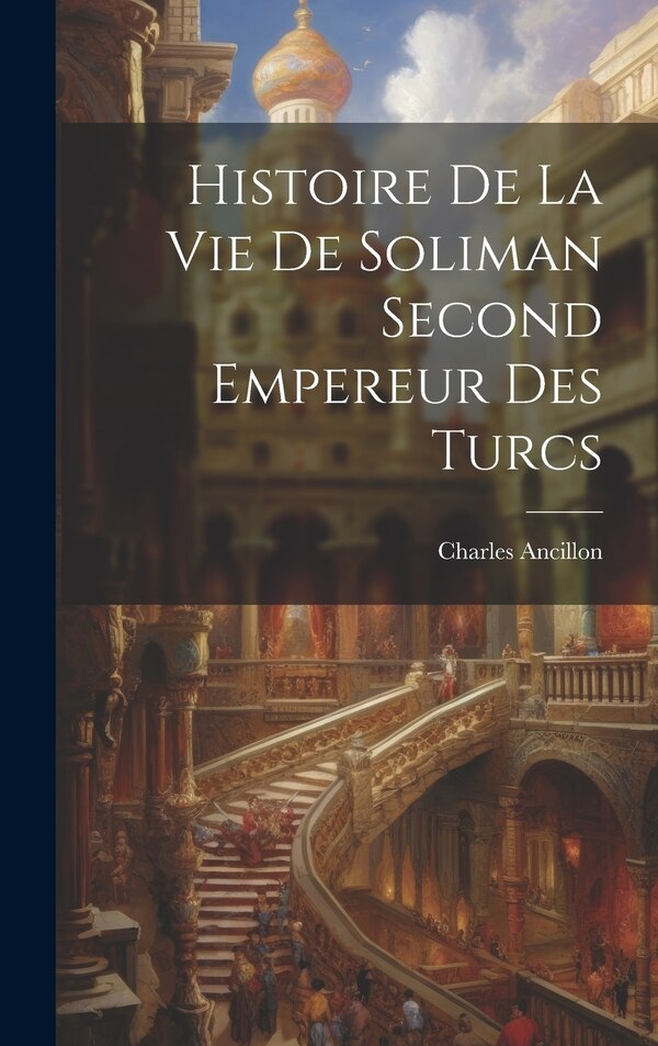 Histoire De La Vie De Soliman Second Empereur Des Turcs by Charles Ancillon, Hardcover | Indigo Chapters