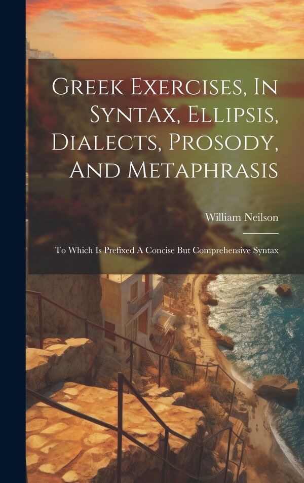 Greek Exercises In Syntax Ellipsis Dialects Prosody And Metaphrasis by William Neilson, Hardcover | Indigo Chapters