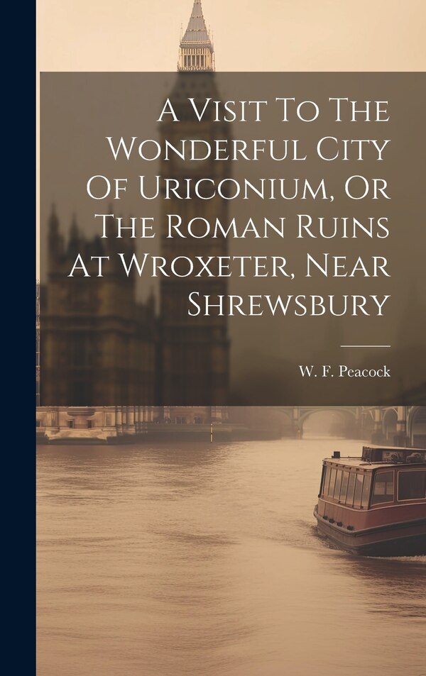 A Visit To The Wonderful City Of Uriconium Or The Roman Ruins At Wroxeter Near Shrewsbury by W F Peacock, Hardcover | Indigo Chapters