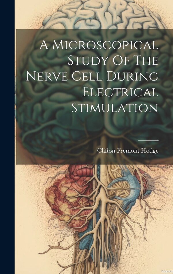 A Microscopical Study Of The Nerve Cell During Electrical Stimulation by Clifton Fremont Hodge, Hardcover | Indigo Chapters