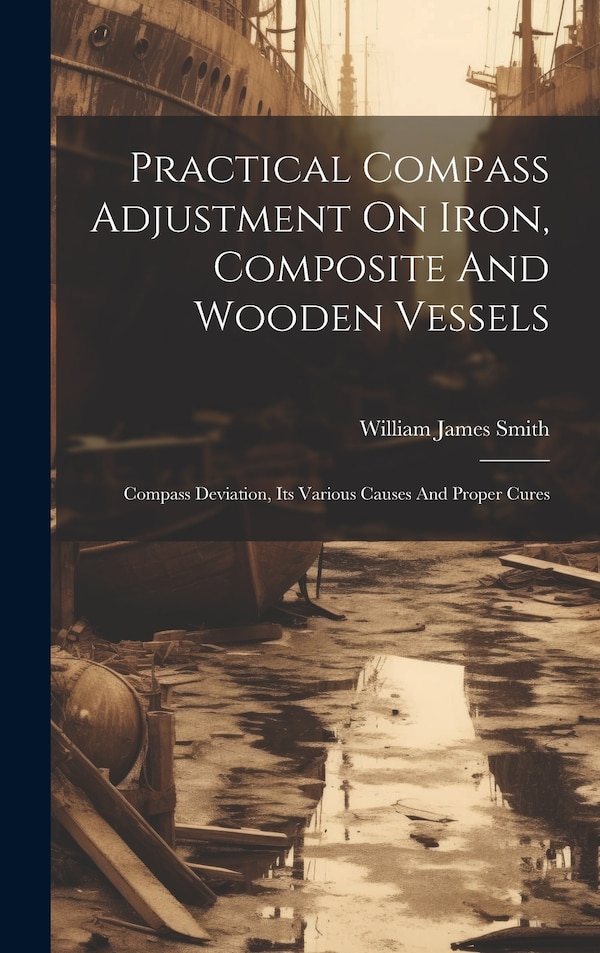 Practical Compass Adjustment On Iron Composite And Wooden Vessels by William James Smith, Hardcover | Indigo Chapters