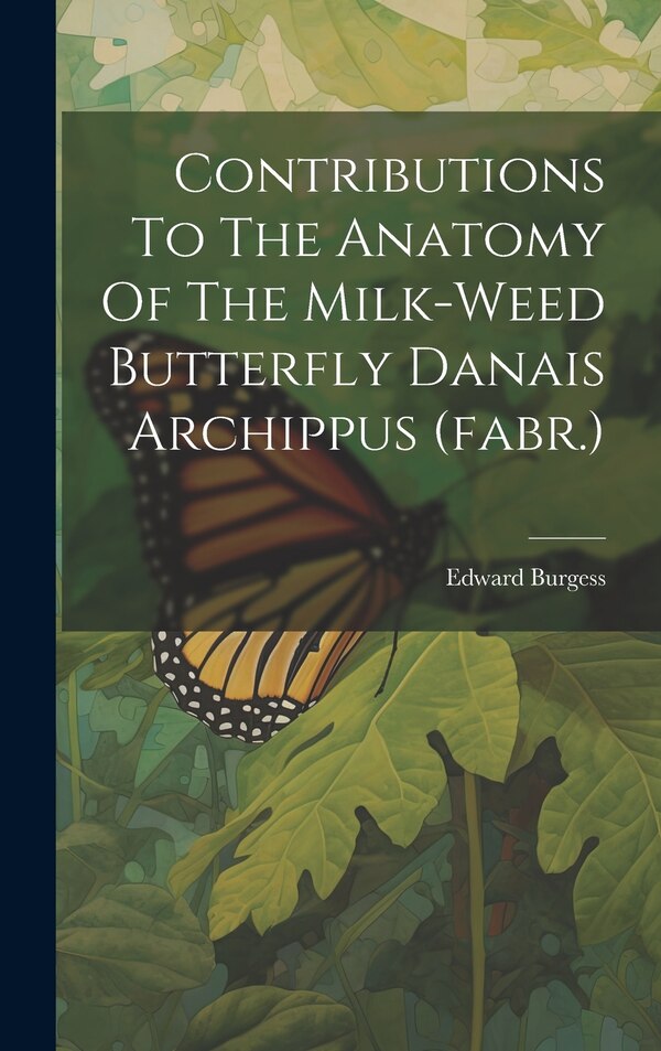 Contributions To The Anatomy Of The Milk-weed Butterfly Danais Archippus (fabr.) by Edward Burgess, Hardcover | Indigo Chapters