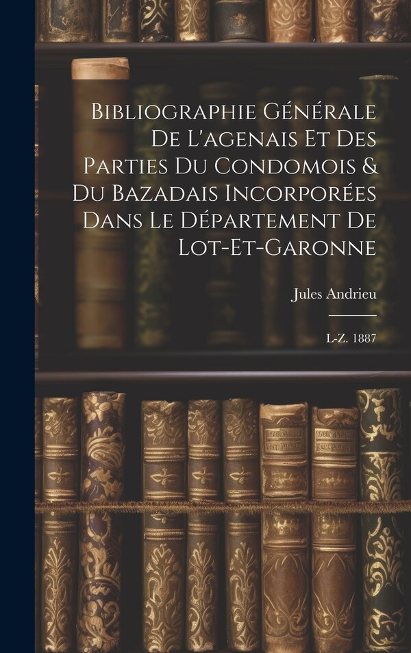 Bibliographie Générale De L'agenais Et Des Parties Du Condomois & Du Bazadais Incorporées Dans Le Département De Lot-et-garonne by Jules Andrieu