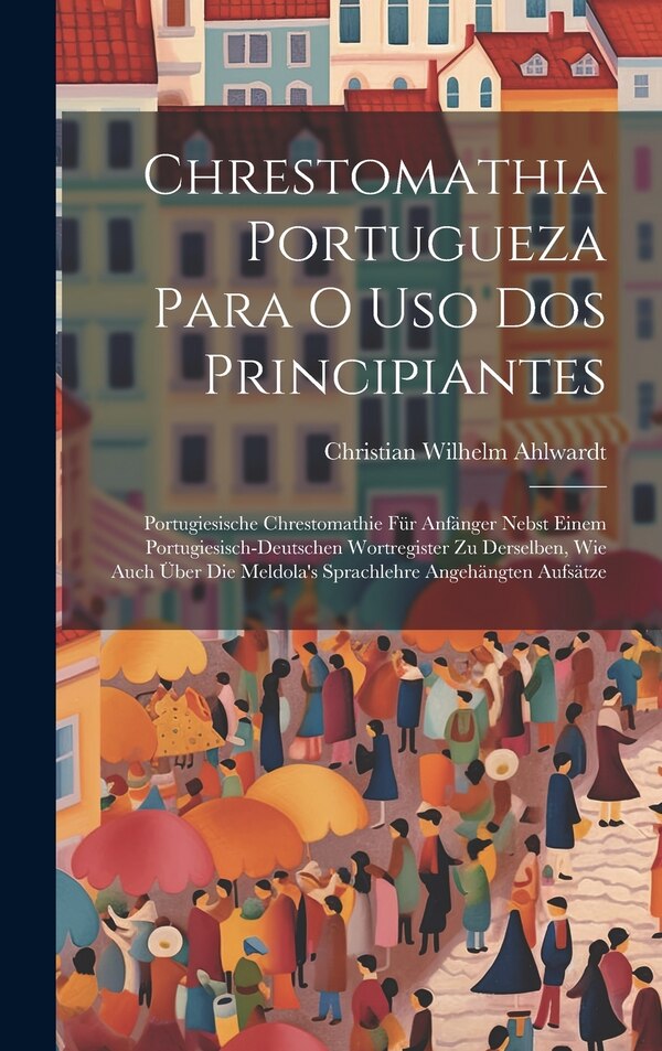 Chrestomathia Portugueza Para O Uso Dos Principiantes by Christian Wilhelm Ahlwardt, Hardcover | Indigo Chapters