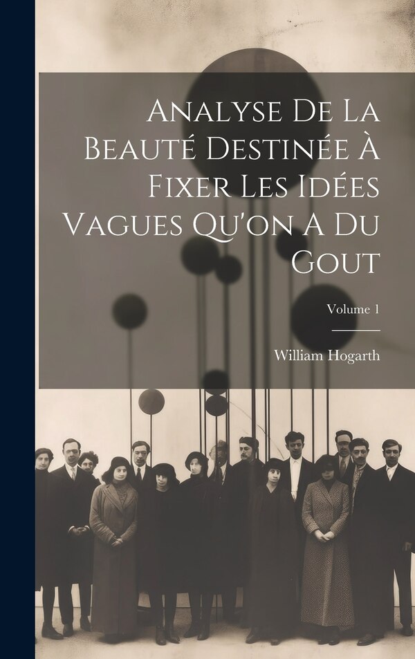 Analyse De La Beauté Destinée À Fixer Les Idées Vagues Qu'on A Du Gout; Volume 1 by William Hogarth, Hardcover | Indigo Chapters