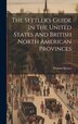 The Settler's Guide In The United States And British North American Provinces by Thomas Spence (Land Surveyor ), Hardcover | Indigo Chapters