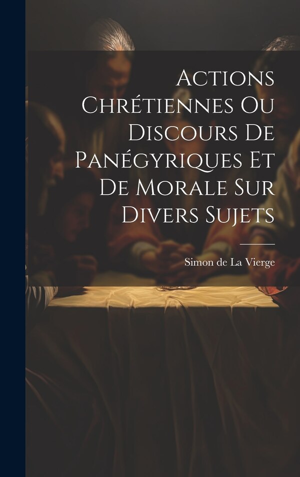 Actions Chrétiennes Ou Discours De Panégyriques Et De Morale Sur Divers Sujets by Simon De La Vierge, Hardcover | Indigo Chapters