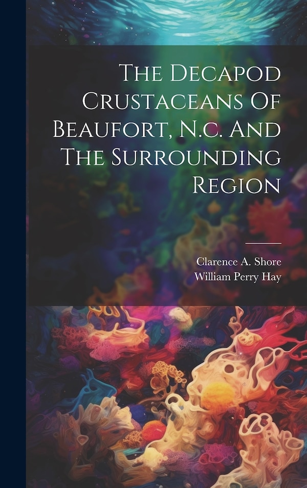 The Decapod Crustaceans Of Beaufort N.c. And The Surrounding Region by William Perry Hay, Hardcover | Indigo Chapters