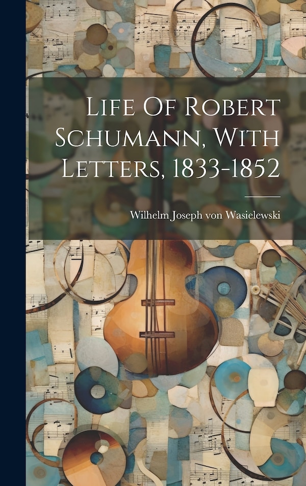 Life Of Robert Schumann With Letters 1833-1852 by Wilhelm Joseph Von Wasielewski, Hardcover | Indigo Chapters