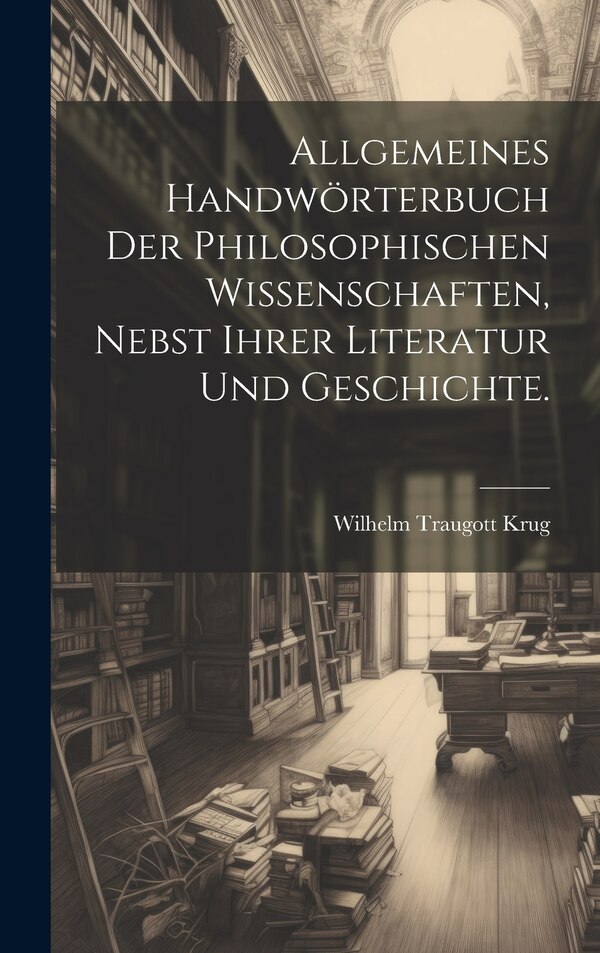 Allgemeines Handwörterbuch der philosophischen Wissenschaften nebst ihrer Literatur und Geschichte by Wilhelm Traugott Krug, Hardcover
