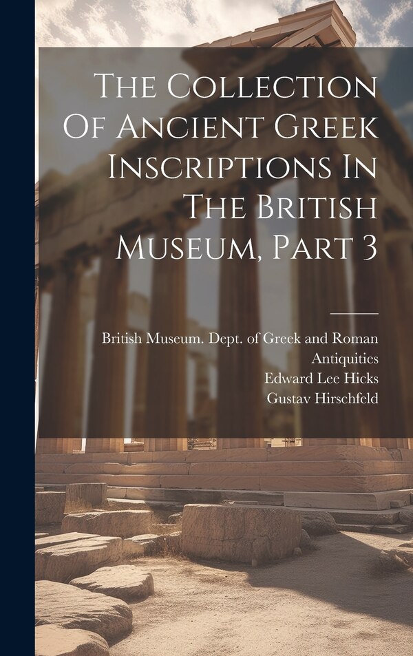The Collection Of Ancient Greek Inscriptions In The British Museum Part 3 by Gustav Hirschfeld, Hardcover | Indigo Chapters