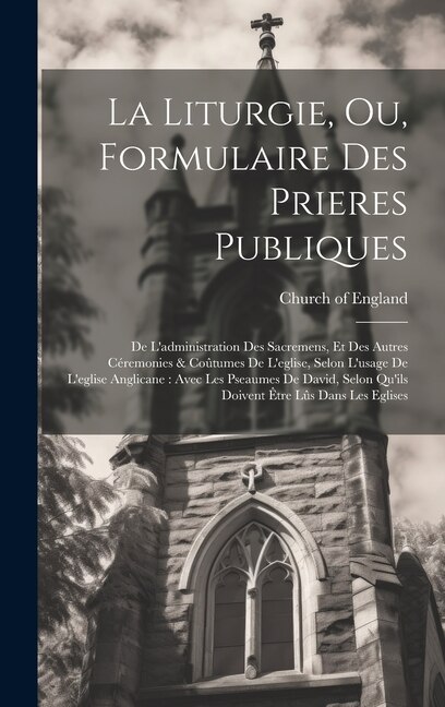 La Liturgie Ou Formulaire Des Prieres Publiques by Church Of England, Hardcover | Indigo Chapters