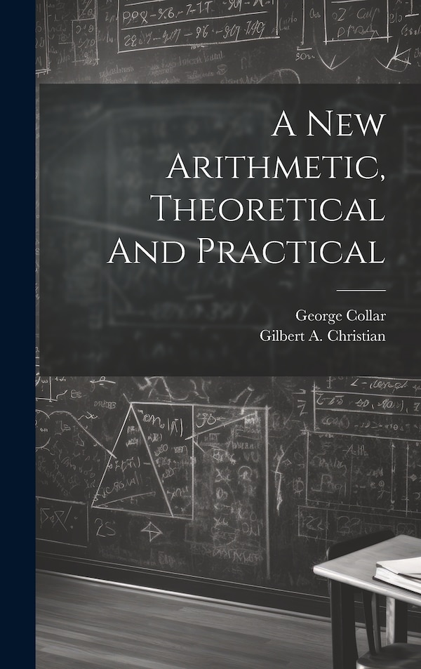 A New Arithmetic Theoretical And Practical by Gilbert A Christian, Hardcover | Indigo Chapters