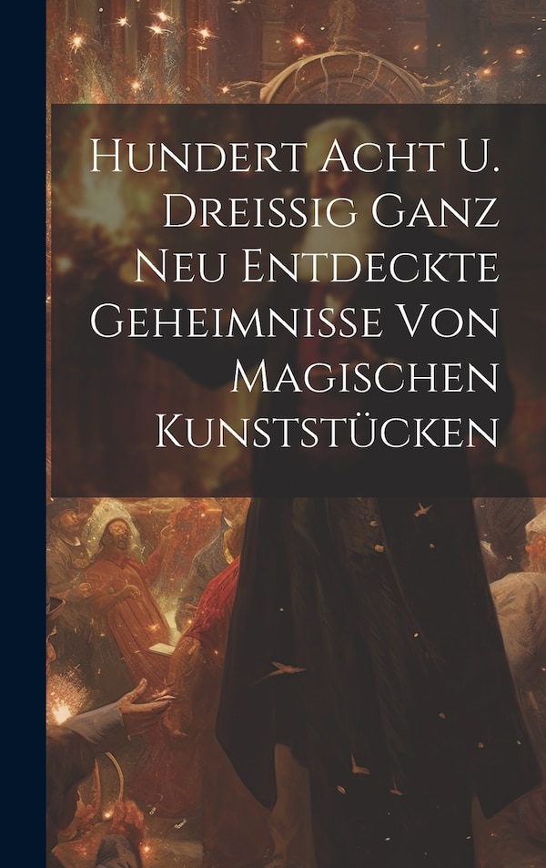Hundert Acht U. Dreißig Ganz Neu Entdeckte Geheimnisse Von Magischen Kunststücken by Anonymous, Hardcover | Indigo Chapters