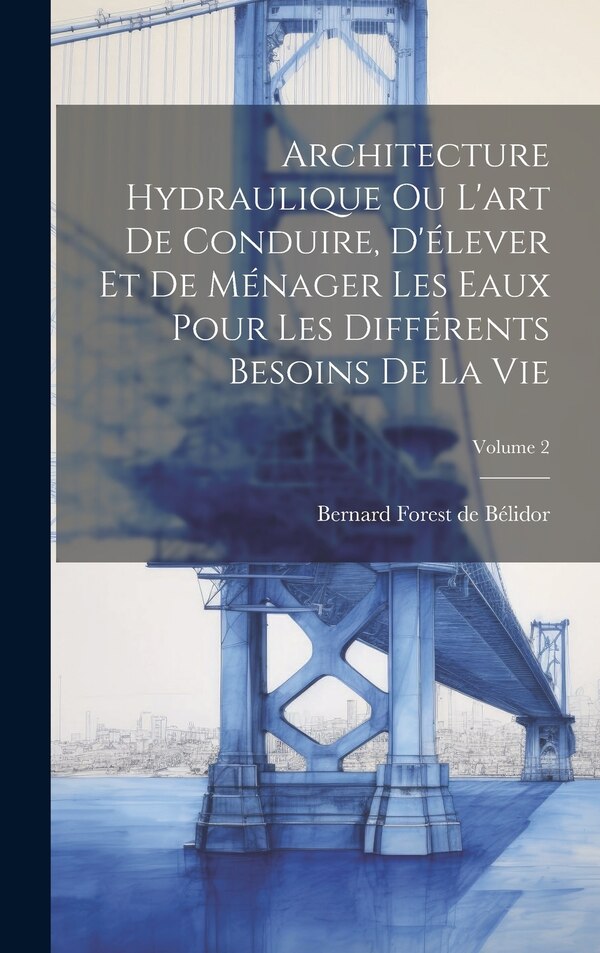 Architecture Hydraulique Ou L'art De Conduire D'élever Et De Ménager Les Eaux Pour Les Différents Besoins De La Vie; Volume 2 | Indigo Chapters