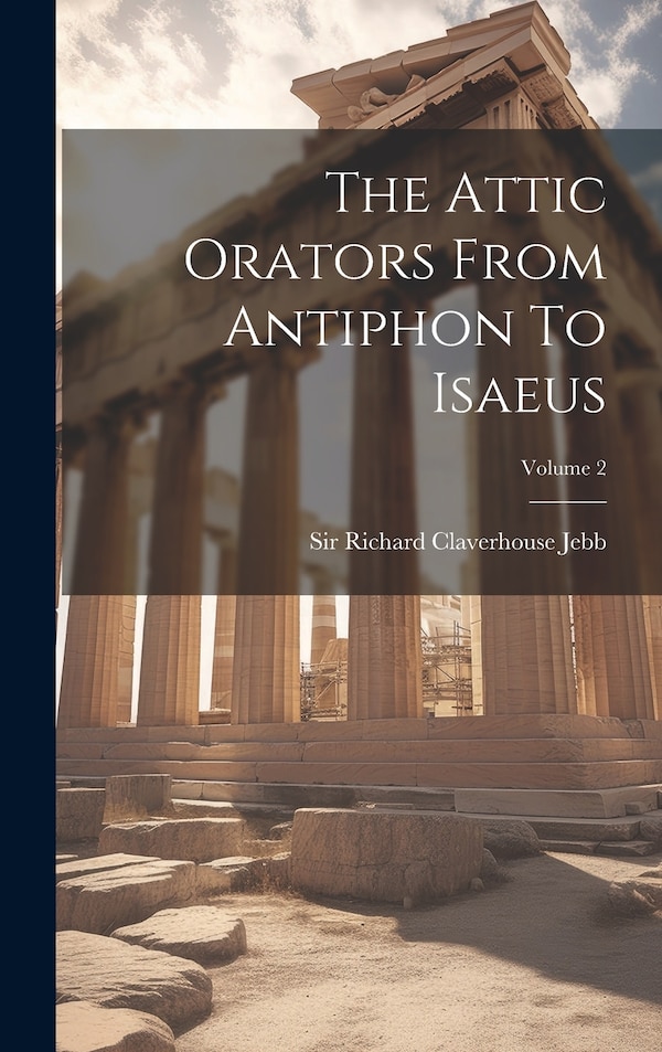 The Attic Orators From Antiphon To Isaeus; Volume 2 by Sir Richard Claverhouse Jebb, Hardcover | Indigo Chapters