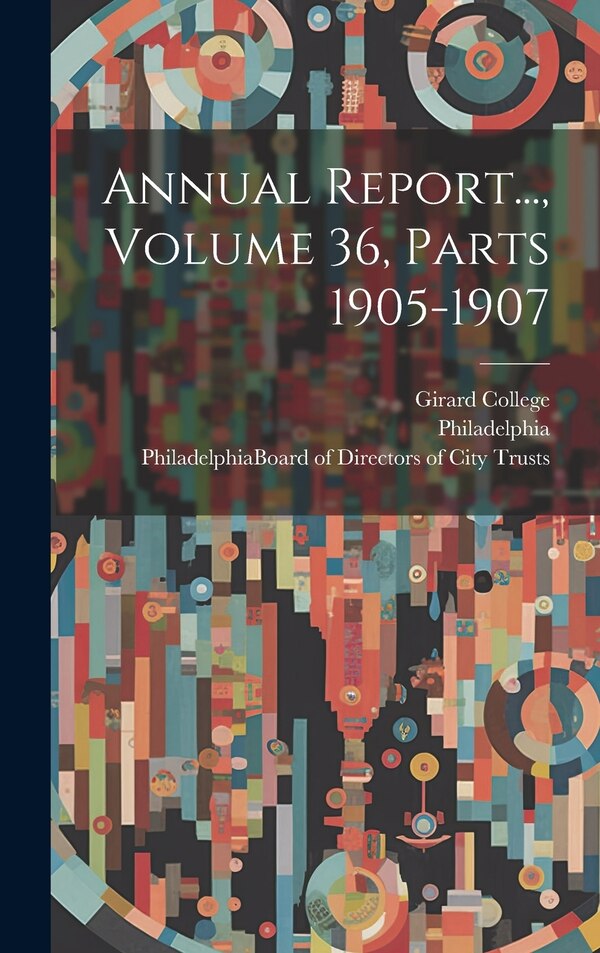 Annual Report Volume 36 Parts 1905-1907 by Girard College, Hardcover | Indigo Chapters