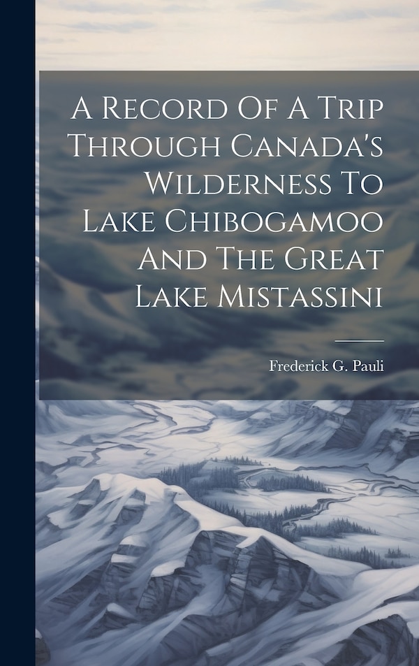 A Record Of A Trip Through Canada's Wilderness To Lake Chibogamoo And The Great Lake Mistassini by Frederick G Pauli, Hardcover | Indigo Chapters