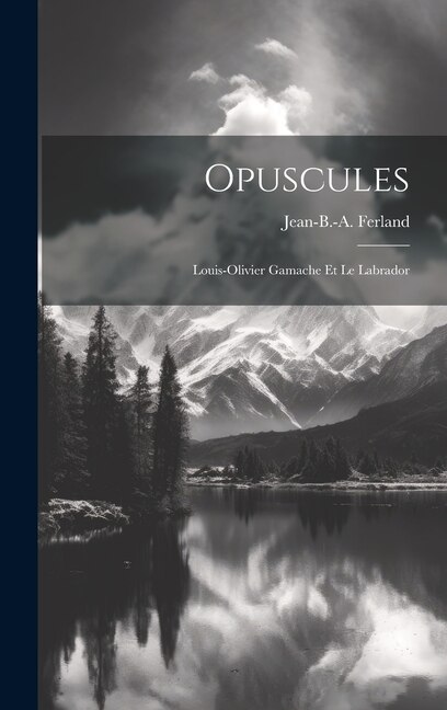 Opuscules; Louis-olivier Gamache Et Le Labrador by Jean-B -A (Jean-Baptiste-An Ferland, Hardcover | Indigo Chapters
