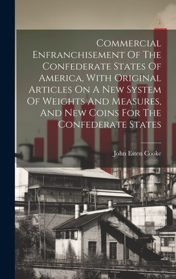 Commercial Enfranchisement Of The Confederate States Of America With Original Articles On A New System Of Weights And Measures And New