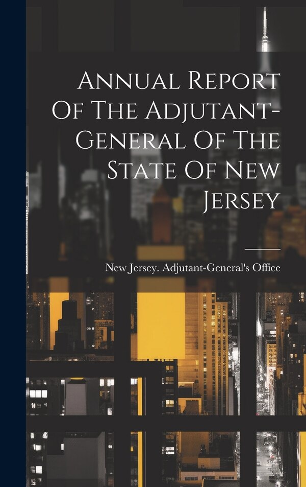 Annual Report Of The Adjutant-general Of The State Of New Jersey by New Jersey Adjutant-General's Office, Hardcover | Indigo Chapters