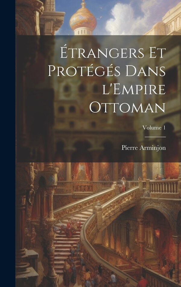 Étrangers et protégés dans l'Empire ottoman; Volume 1 by Arminjon Pierre 1869-, Hardcover | Indigo Chapters