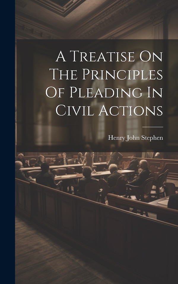 A Treatise On The Principles Of Pleading In Civil Actions by Henry John Stephen, Hardcover | Indigo Chapters