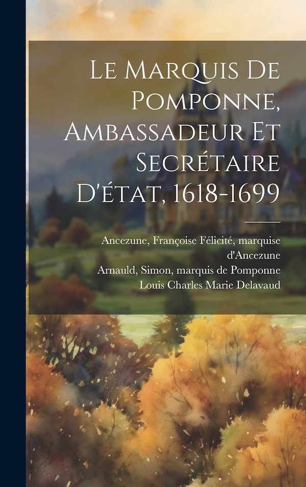 Le Marquis De Pomponne Ambassadeur Et Secrétaire D'état 1618-1699 by Louis Charles Marie 1860-1 Delavaud, Hardcover | Indigo Chapters
