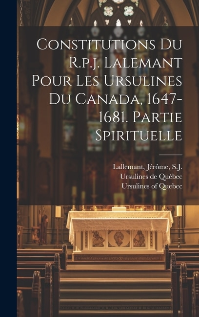 Constitutions Du R.p.j. Lalemant Pour Les Ursulines Du Canada 1647-1681. Partie Spirituelle by Ursulines de Québec, Hardcover | Indigo Chapters