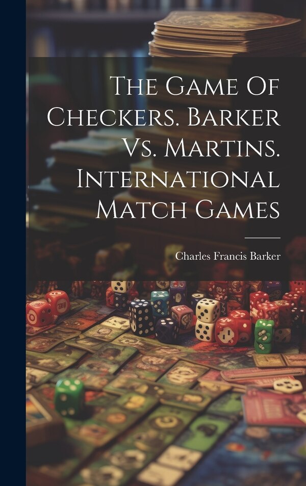 The Game Of Checkers. Barker Vs. Martins. International Match Games by Charles Francis 1858- Barker, Hardcover | Indigo Chapters