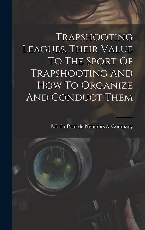 Trapshooting Leagues Their Value To The Sport Of Trapshooting And How To Organize And Conduct Them by E I Du Pont De Nemours & Company, Hardcover