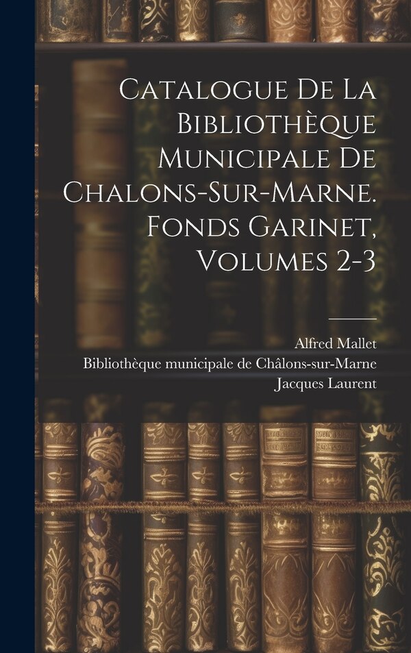 Catalogue De La Bibliothèque Municipale De Chalons-sur-marne. Fonds Garinet Volumes 2-3 by Alfred Mallet, Hardcover | Indigo Chapters