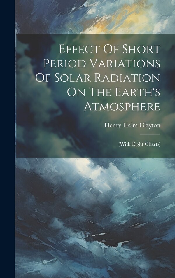 Effect Of Short Period Variations Of Solar Radiation On The Earth's Atmosphere by Henry Helm Clayton, Hardcover | Indigo Chapters