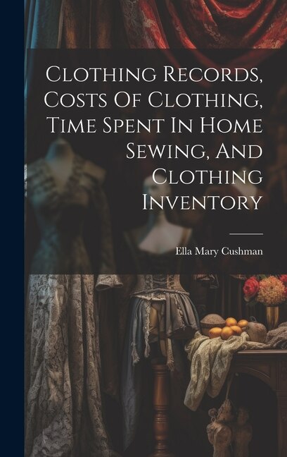Clothing Records Costs Of Clothing Time Spent In Home Sewing And Clothing Inventory by Ella Mary Cushman, Hardcover | Indigo Chapters