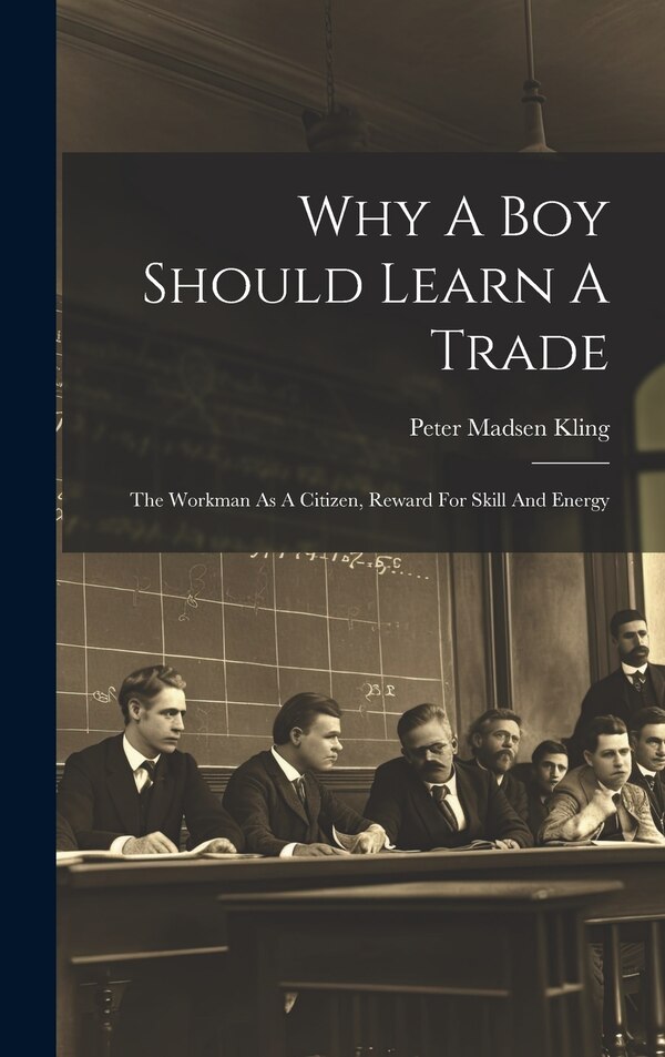 Why A Boy Should Learn A Trade; The Workman As A Citizen Reward For Skill And Energy by Peter Madsen 1855- Kling, Hardcover | Indigo Chapters