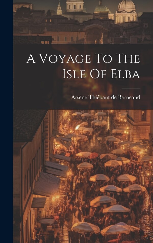 A Voyage To The Isle Of Elba by Arsène Thiébaut De Berneaud, Hardcover | Indigo Chapters