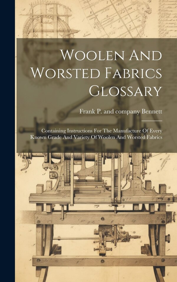 Woolen And Worsted Fabrics Glossary; Containing Instructions For The Manufacture Of Every Known Grade And Variety Of Woolen And Worsted