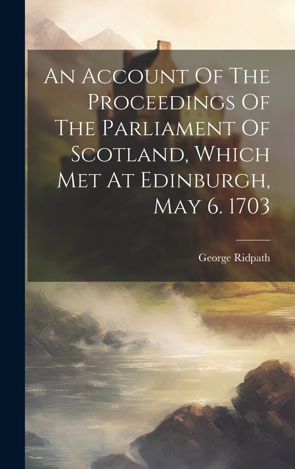 An Account Of The Proceedings Of The Parliament Of Scotland Which Met At Edinburgh May 6. 1703 by George Ridpath, Hardcover | Indigo Chapters