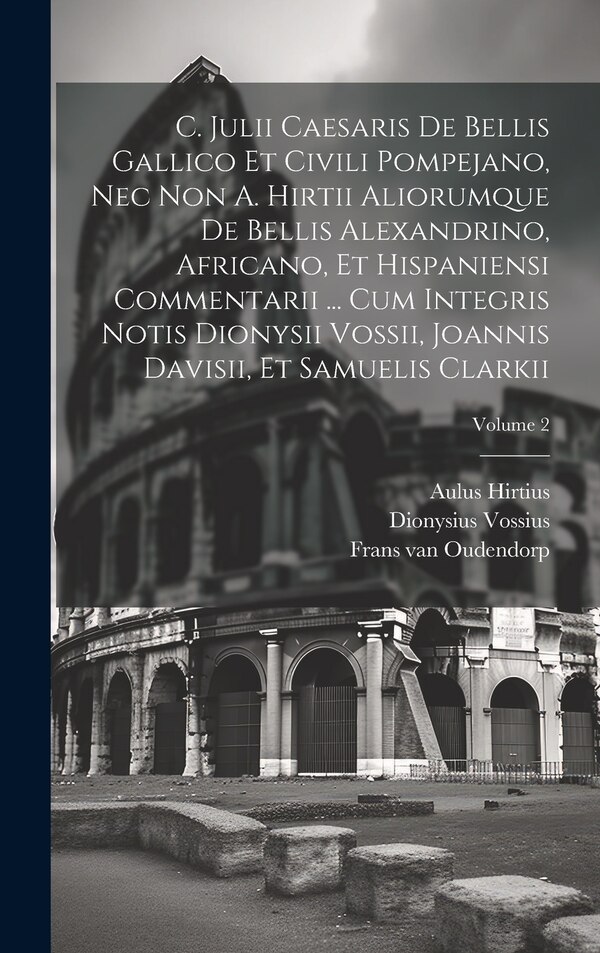C. Julii Caesaris De Bellis Gallico Et Civili Pompejano Nec Non A. Hirtii Aliorumque De Bellis Alexandrino Africano Et Hispaniensi by Julius Caesar