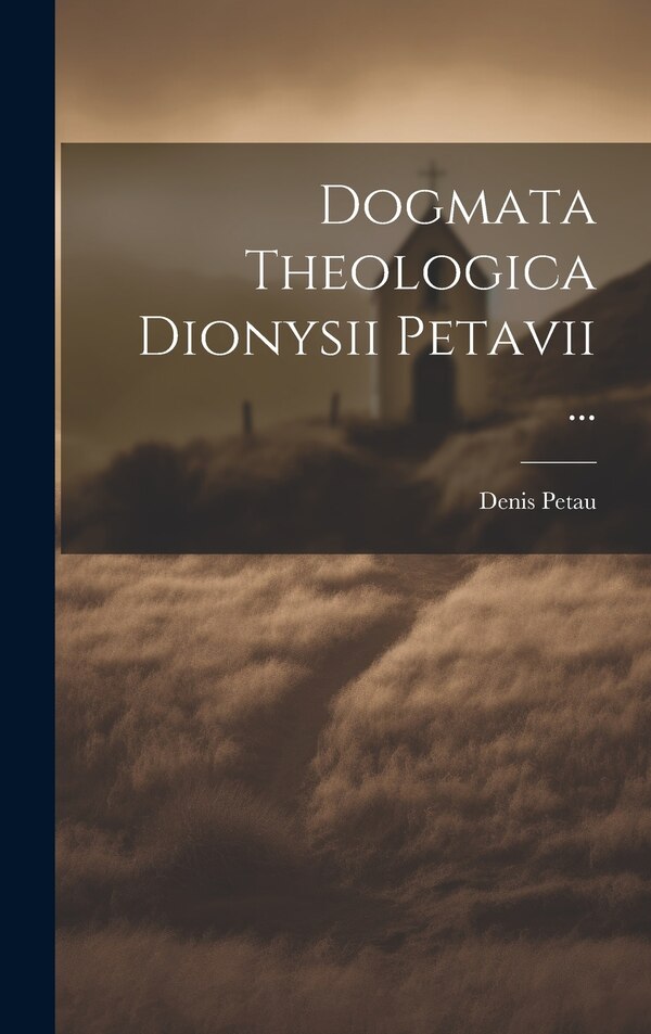 Dogmata Theologica Dionysii Petavii . by Denis Petau, Hardcover | Indigo Chapters